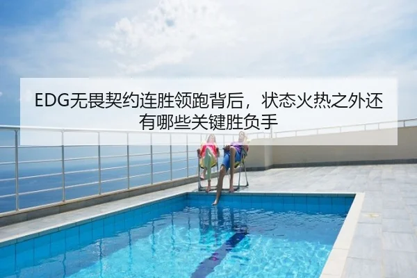 EDG无畏契约连胜领跑背后，状态火热之外还有哪些关键胜负手 | kaiyun